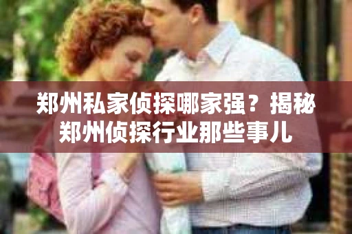 郑州私家侦探哪家强？揭秘郑州侦探行业那些事儿