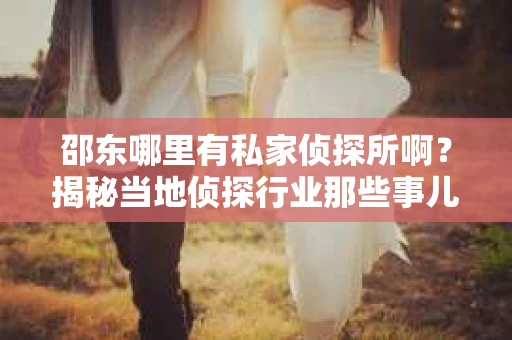 邵东哪里有私家侦探所啊？揭秘当地侦探行业那些事儿