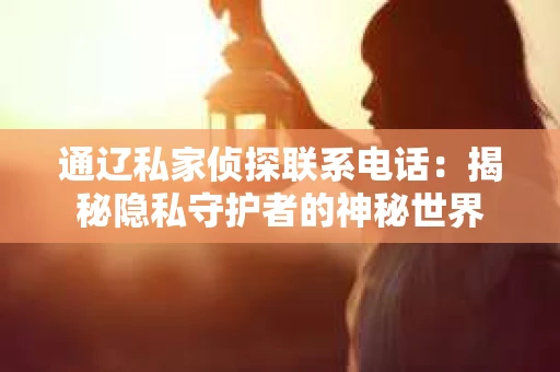通辽私家侦探联系电话：揭秘隐私守护者的神秘世界