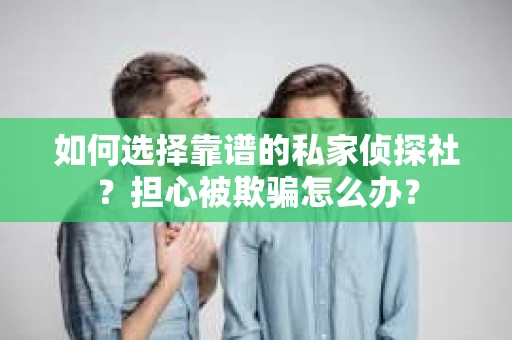 如何选择靠谱的私家侦探社？担心被欺骗怎么办？