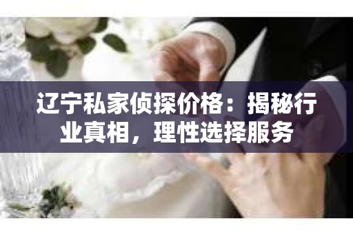 辽宁私家侦探价格：揭秘行业真相，理性选择服务