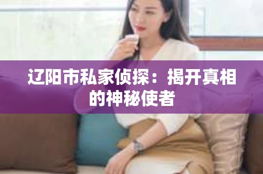 辽阳市私家侦探：揭开真相的神秘使者