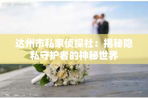 达州市私家侦探社：揭秘隐私守护者的神秘世界