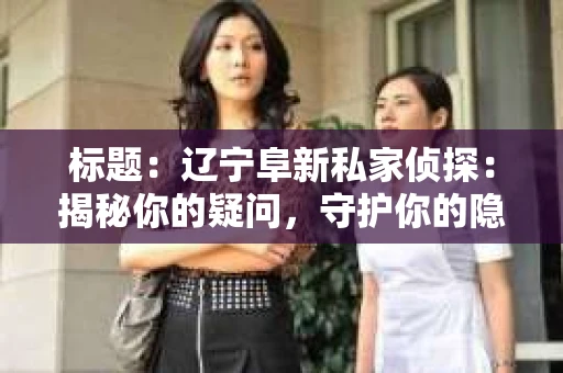 标题：辽宁阜新私家侦探：揭秘你的疑问，守护你的隐私