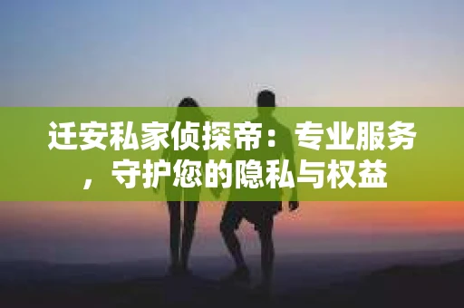 迁安私家侦探帝：专业服务，守护您的隐私与权益