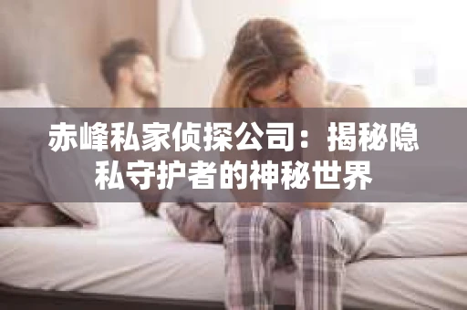 赤峰私家侦探公司：揭秘隐私守护者的神秘世界