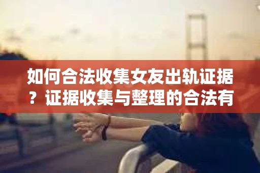 如何合法收集女友出轨证据?证据收集与整理的合法有效策略 如何合法收集女友出轨证据?证据收集与整理的合法有效策略