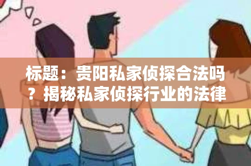 标题：贵阳私家侦探合法吗？揭秘私家侦探行业的法律边界