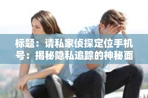 标题：请私家侦探定位手机号：揭秘隐私追踪的神秘面纱