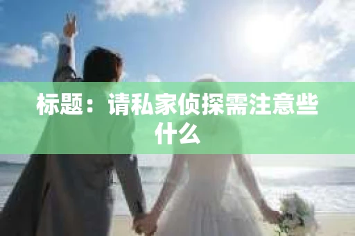 标题：请私家侦探需注意些什么