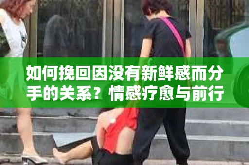 如何挽回因没有新鲜感而分手的关系？情感疗愈与前行计划