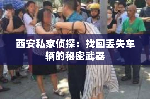 西安私家侦探：找回丢失车辆的秘密武器