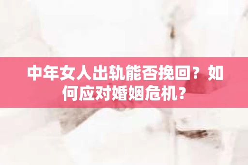 中年女人出轨能否挽回？如何应对婚姻危机？