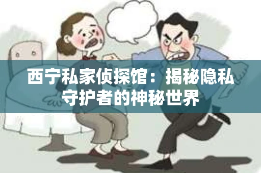 西宁私家侦探馆：揭秘隐私守护者的神秘世界