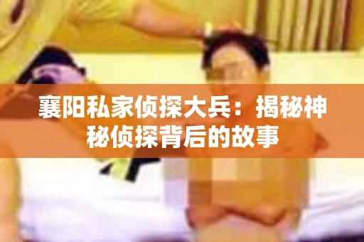 襄阳私家侦探大兵：揭秘神秘侦探背后的故事