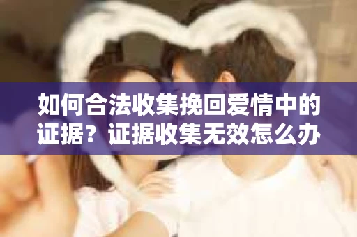 如何合法收集挽回爱情中的证据？证据收集无效怎么办？