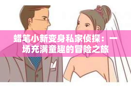 蜡笔小新变身私家侦探：一场充满童趣的冒险之旅