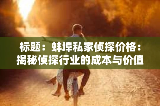 标题：蚌埠私家侦探价格：揭秘侦探行业的成本与价值