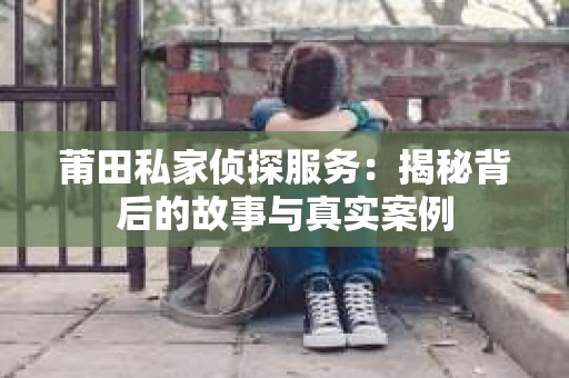 莆田私家侦探服务：揭秘背后的故事与真实案例