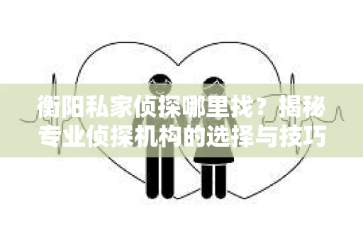 衡阳私家侦探哪里找？揭秘专业侦探机构的选择与技巧