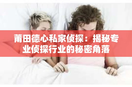 莆田德心私家侦探：揭秘专业侦探行业的秘密角落