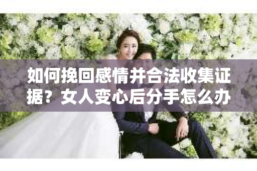 如何挽回感情并合法收集证据？女人变心后分手怎么办？