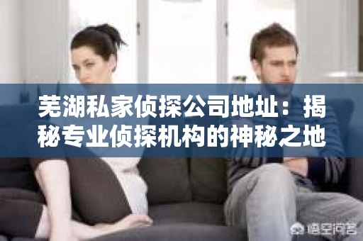 芜湖私家侦探公司地址：揭秘专业侦探机构的神秘之地