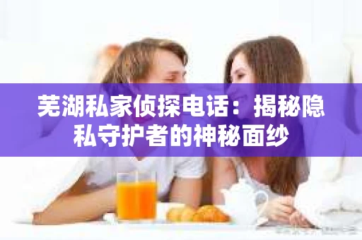 芜湖私家侦探电话：揭秘隐私守护者的神秘面纱