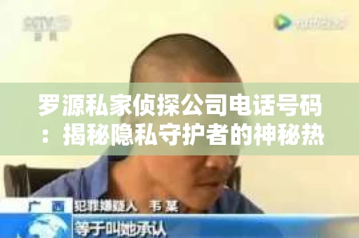 罗源私家侦探公司电话号码：揭秘隐私守护者的神秘热线