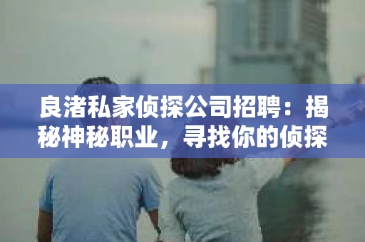 良渚私家侦探公司招聘:揭秘神秘职业,寻找你的侦探梦 良渚私家侦探公司招聘:揭秘神秘职业,寻找你的侦探梦