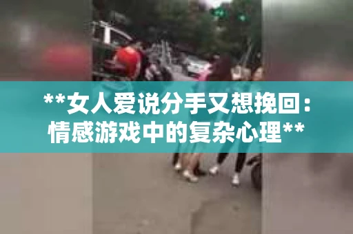 **女人爱说分手又想挽回：情感游戏中的复杂心理**