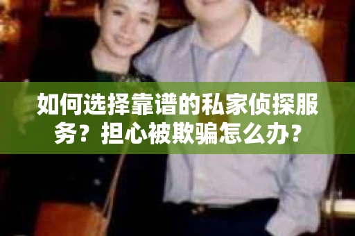 如何选择靠谱的私家侦探服务？担心被欺骗怎么办？