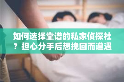 如何选择靠谱的私家侦探社？担心分手后想挽回而遭遇陷阱怎么办？