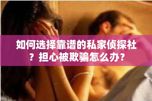 如何选择靠谱的私家侦探社？担心被欺骗怎么办？