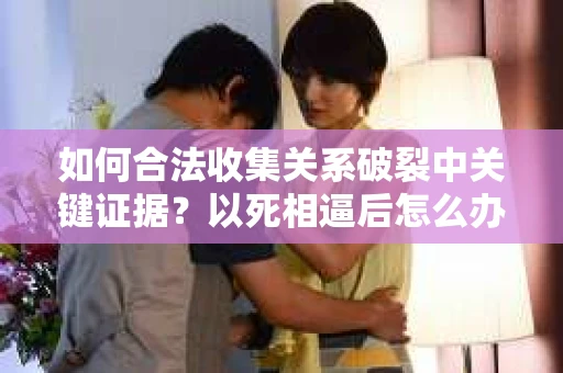 如何合法收集关系破裂中关键证据？以死相逼后怎么办？