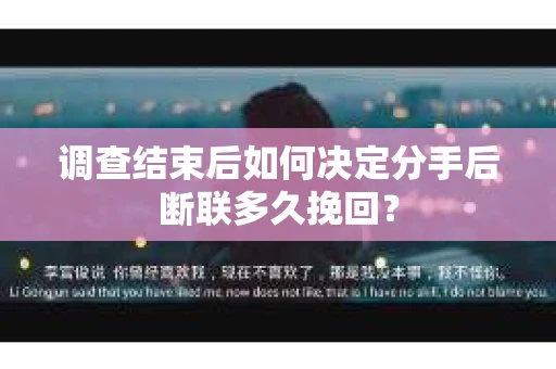调查结束后如何决定分手后断联多久挽回？