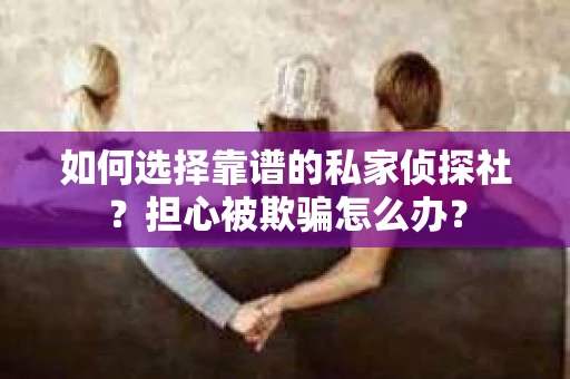 如何选择靠谱的私家侦探社？担心被欺骗怎么办？