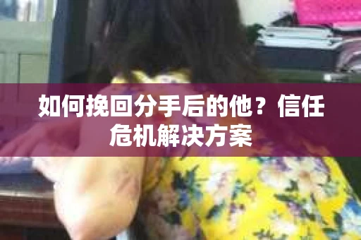 如何挽回分手后的他？信任危机解决方案