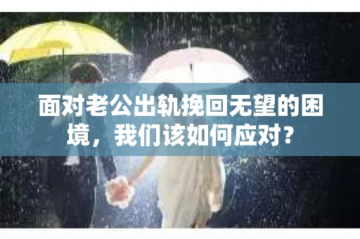 面对老公出轨挽回无望的困境，我们该如何应对？