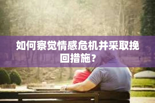 如何察觉情感危机并采取挽回措施？
