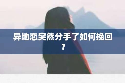 异地恋突然分手了如何挽回？
