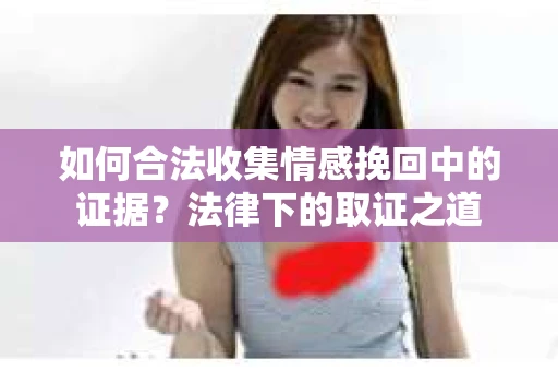 如何合法收集情感挽回中的证据？法律下的取证之道