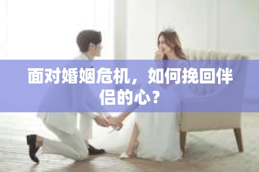 面对婚姻危机，如何挽回伴侣的心？