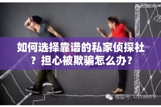 如何选择靠谱的私家侦探社？担心被欺骗怎么办？