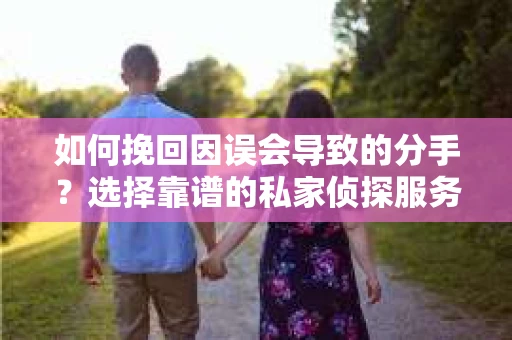 如何挽回因误会导致的分手？选择靠谱的私家侦探服务指南