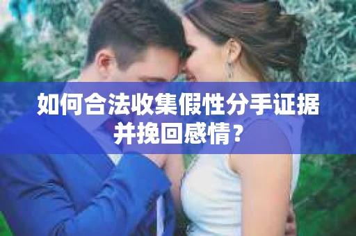 如何合法收集假性分手证据并挽回感情？