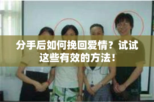 分手后如何挽回爱情？试试这些有效的方法！