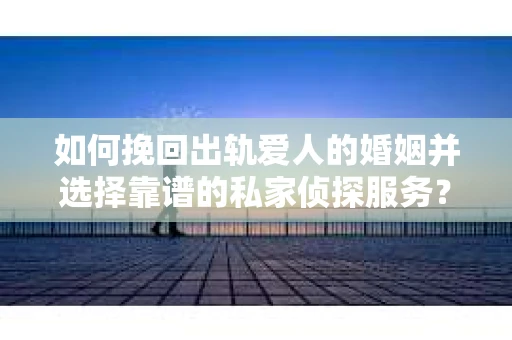 如何挽回出轨爱人的婚姻并选择靠谱的私家侦探服务？