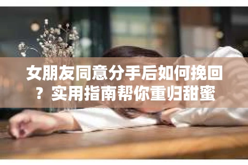 女朋友同意分手后如何挽回？实用指南帮你重归甜蜜