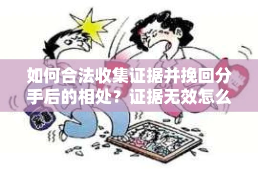 如何合法收集证据并挽回分手后的相处?证据无效怎么办? 如何合法收集证据并挽回分手后的相处?证据无效怎么办?